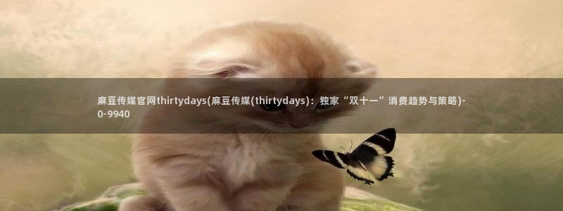 麻豆视频描述规则：麻豆传媒官网thirtydays(麻豆传媒(thirt