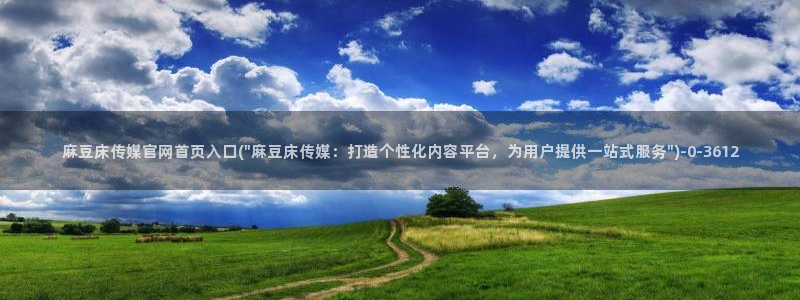 麻豆视频用户体验：麻豆床传媒官网首页入口(\